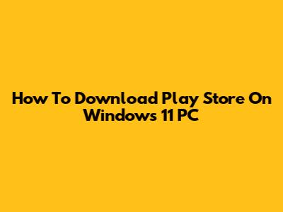 How To Download Play Store On Windows 11 PC