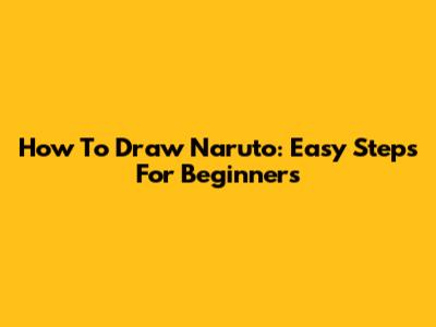 How To Draw Naruto: Easy Steps For Beginners