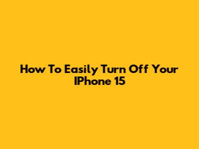 How To Easily Turn Off Your IPhone 15