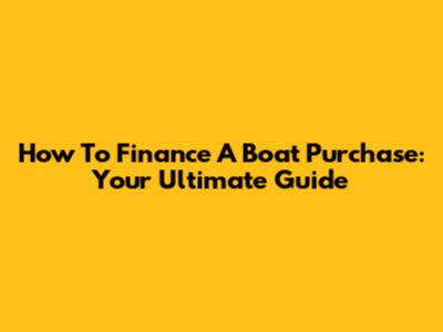 How To Finance A Boat Purchase: Your Ultimate Guide