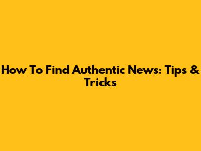 How To Find Authentic News: Tips & Tricks