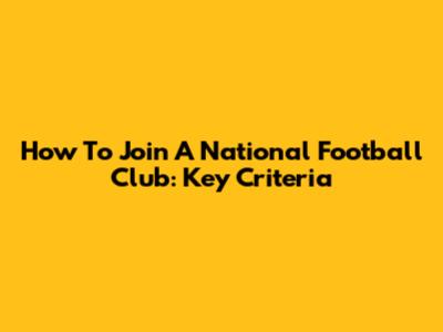 How To Join A National Football Club: Key Criteria