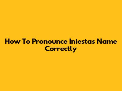 How To Pronounce Iniesta's Name Correctly