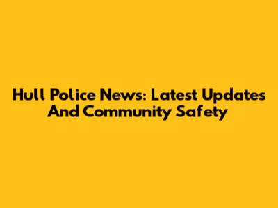 Hull Police News: Latest Updates And Community Safety