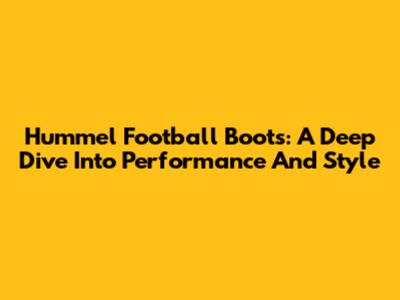 Hummel Football Boots: A Deep Dive Into Performance And Style