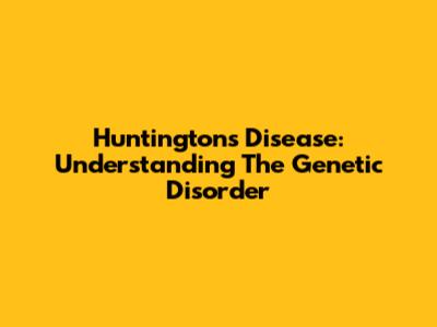 Huntington's Disease: Understanding The Genetic Disorder
