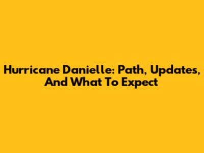 Hurricane Danielle: Path, Updates, And What To Expect