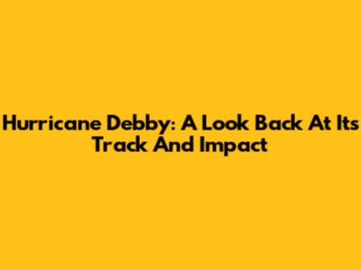 Hurricane Debby: A Look Back At Its Track And Impact