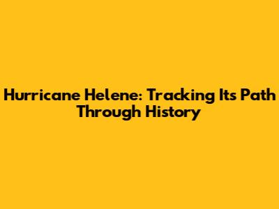 Hurricane Helene: Tracking Its Path Through History