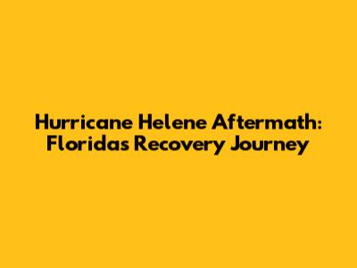 Hurricane Helene Aftermath: Florida's Recovery Journey