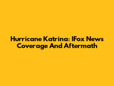 Hurricane Katrina: IFox News Coverage And Aftermath