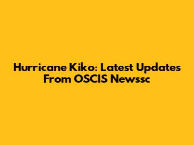 Hurricane Kiko: Latest Updates From OSCIS Newssc