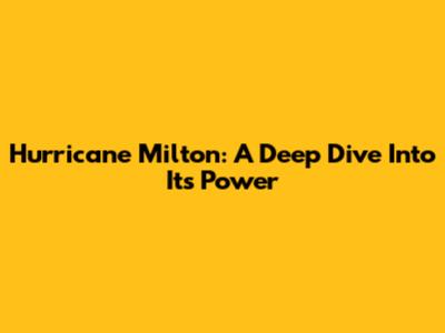 Hurricane Milton: A Deep Dive Into Its Power
