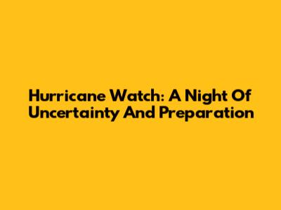 Hurricane Watch: A Night Of Uncertainty And Preparation