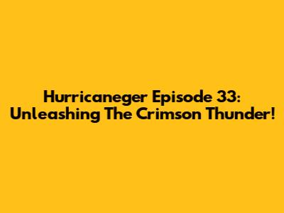 Hurricaneger Episode 33: Unleashing The Crimson Thunder!