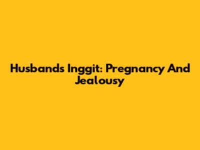 Husband's Inggit: Pregnancy And Jealousy