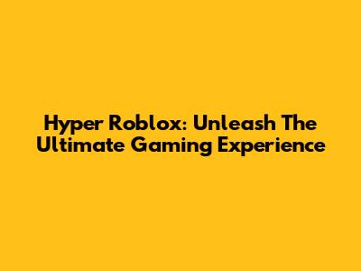 Hyper Roblox: Unleash The Ultimate Gaming Experience