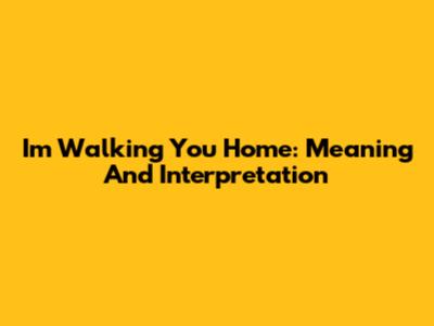 I'm Walking You Home: Meaning And Interpretation