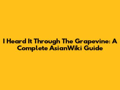 I Heard It Through The Grapevine: A Complete AsianWiki Guide