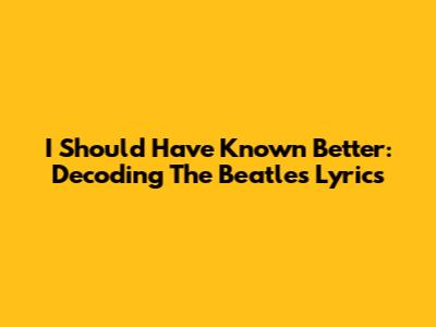 I Should Have Known Better: Decoding The Beatles' Lyrics