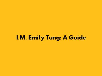 I.M. Emily Tung: A Guide