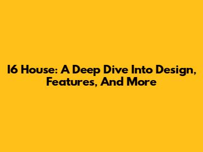 I6 House: A Deep Dive Into Design, Features, And More