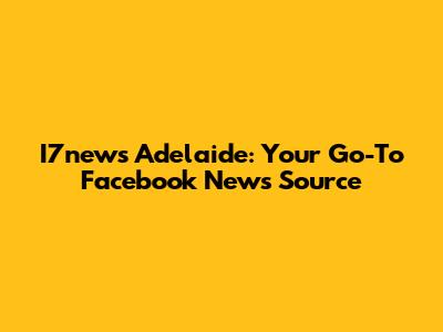 I7news Adelaide: Your Go-To Facebook News Source