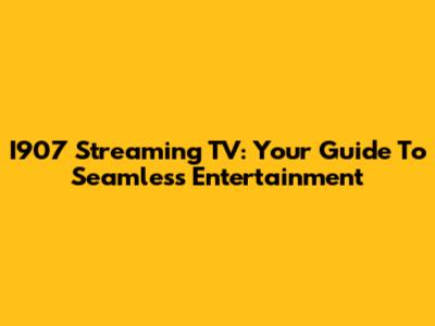 I907 Streaming TV: Your Guide To Seamless Entertainment