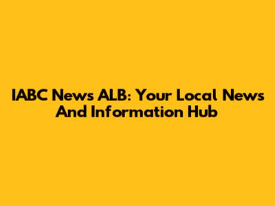 IABC News ALB: Your Local News And Information Hub