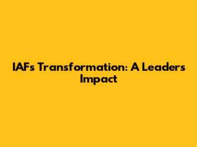 IAF's Transformation: A Leader's Impact