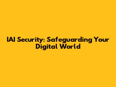 IAI Security: Safeguarding Your Digital World