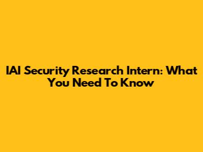 IAI Security Research Intern: What You Need To Know