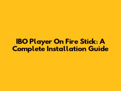 IBO Player On Fire Stick: A Complete Installation Guide