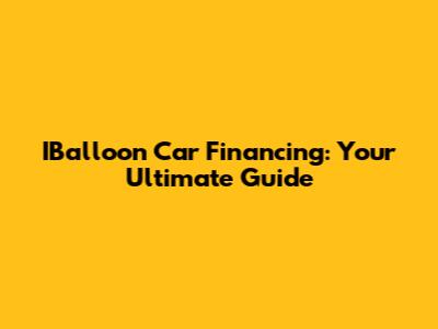 IBalloon Car Financing: Your Ultimate Guide