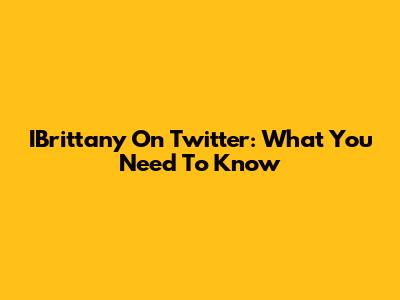 IBrittany On Twitter: What You Need To Know