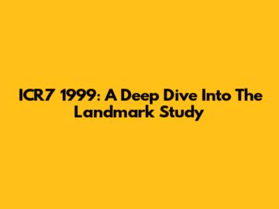 ICR7 1999: A Deep Dive Into The Landmark Study