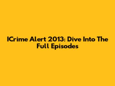 ICrime Alert 2013: Dive Into The Full Episodes
