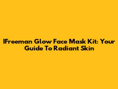 IFreeman Glow Face Mask Kit: Your Guide To Radiant Skin
