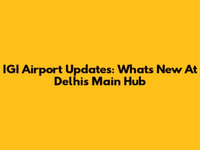 IGI Airport Updates: What's New At Delhi's Main Hub