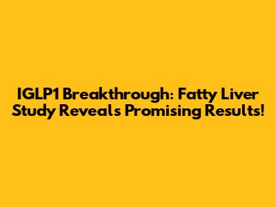 IGLP1 Breakthrough: Fatty Liver Study Reveals Promising Results!