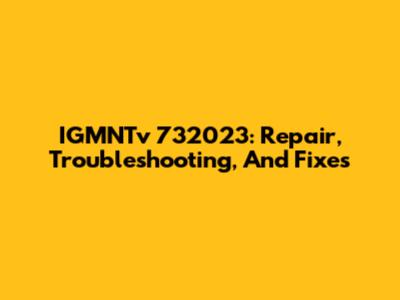 IGMNTv 732023: Repair, Troubleshooting, And Fixes