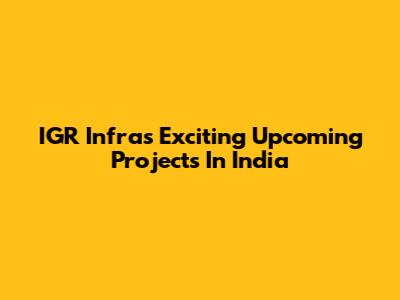 IGR Infra's Exciting Upcoming Projects In India