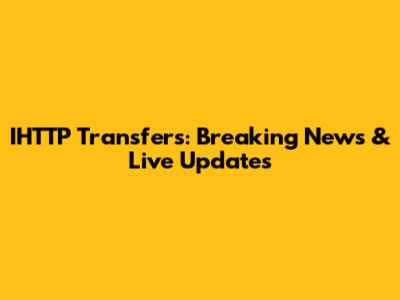 IHTTP Transfers: Breaking News & Live Updates