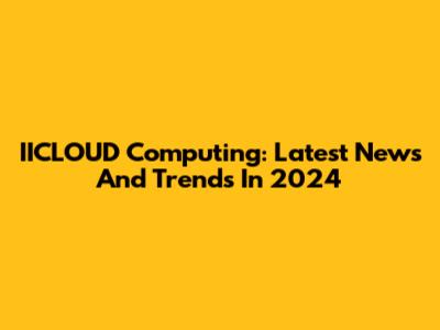 IICLOUD Computing: Latest News And Trends In 2024