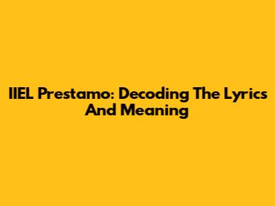 IIEL Prestamo: Decoding The Lyrics And Meaning