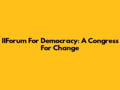 IIForum For Democracy: A Congress For Change