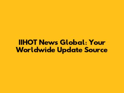 IIHOT News Global: Your Worldwide Update Source