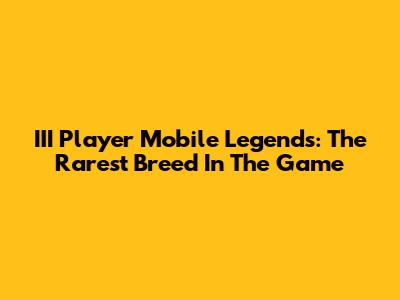 III Player Mobile Legends: The Rarest Breed In The Game