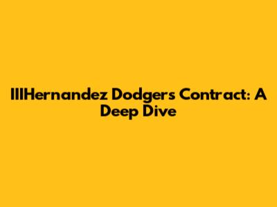 IIIHernandez Dodgers Contract: A Deep Dive