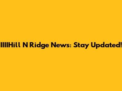 IIIIHill N Ridge News: Stay Updated!